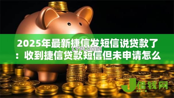 2025年最新捷信发短信说贷款了:收到捷信贷款短信但未申请怎么办 2025年最新捷信发短信说贷款了:收到捷信贷款短信但未申请怎么办