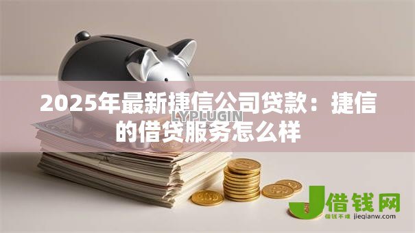 2025年最新捷信公司贷款：捷信的借贷服务怎么样