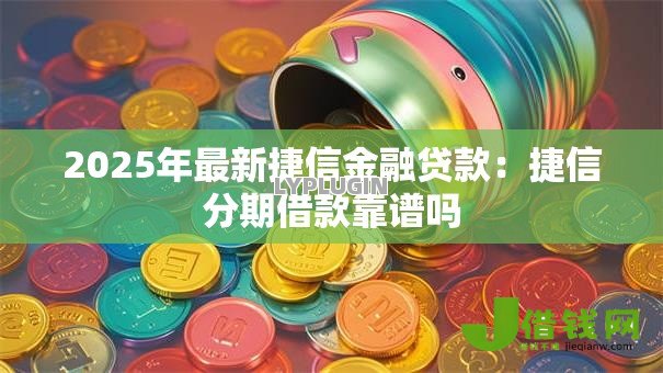 2025年最新捷信金融贷款：捷信分期借款靠谱吗