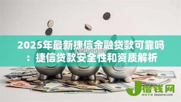 2025年最新捷信金融贷款可靠吗：捷信贷款安全性和资质解析
