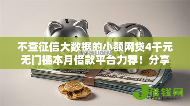 不查征信大数据的小额网贷4千元无门槛本月借款平台力荐!分享小额网贷口子4千元无门槛借款 不查征信大数据的小额网贷4千元无门槛本月借款平台力荐!分享小额网贷口子4千元无门槛借款