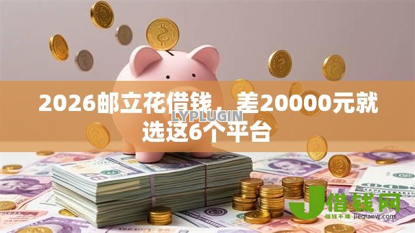 2026邮立花借钱,差20000元就选这6个平台 2026邮立花借钱,差20000元就选这6个平台