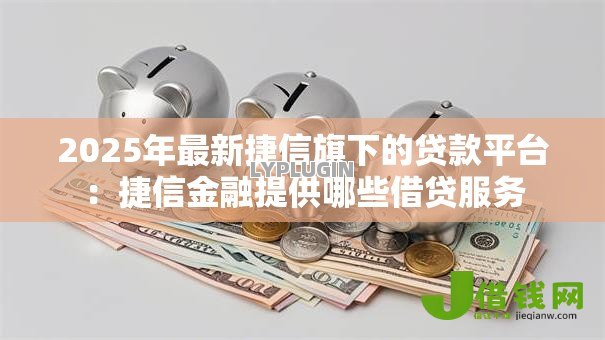 2025年最新捷信旗下的贷款平台:捷信金融提供哪些借贷服务 2025年最新捷信旗下的贷款平台:捷信金融提供哪些借贷服务