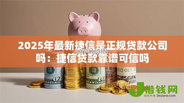 2025年最新捷信是正规贷款公司吗：捷信贷款靠谱可信吗