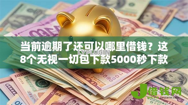 当前逾期了还可以哪里借钱?这8个无视一切包下款5000秒下款的软件值得一试 当前逾期了还可以哪里借钱?这8个无视一切包下款5000秒下款的软件值得一试