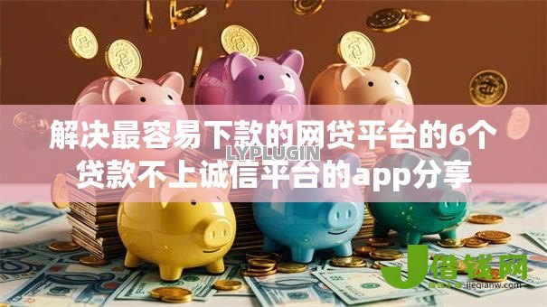 解决最容易下款的网贷平台的6个贷款不上诚信平台的app分享