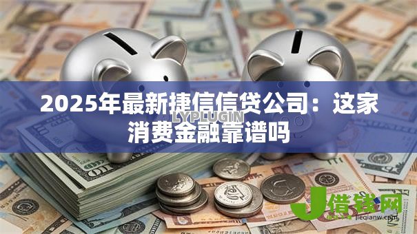 2025年最新捷信信贷公司：这家消费金融靠谱吗