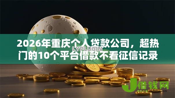 2026年重庆个人贷款公司,超热门的10个平台借款不看征信记录推荐 2026年重庆个人贷款公司,超热门的10个平台借款不看征信记录推荐