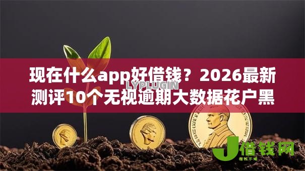 现在什么app好借钱?2026最新测评10个无视逾期大数据花户黑户软件 现在什么app好借钱?2026最新测评10个无视逾期大数据花户黑户软件