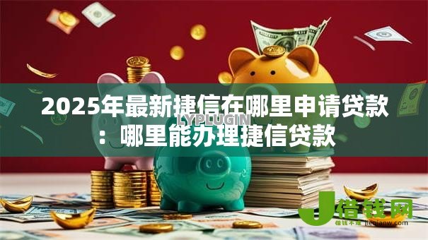 2025年最新捷信在哪里申请贷款：哪里能办理捷信贷款