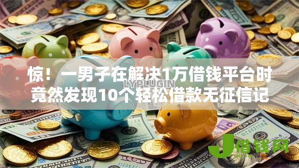 惊！一男子在解决1万借钱平台时竟然发现10个轻松借款无征信记录的软件，事后分享了出来