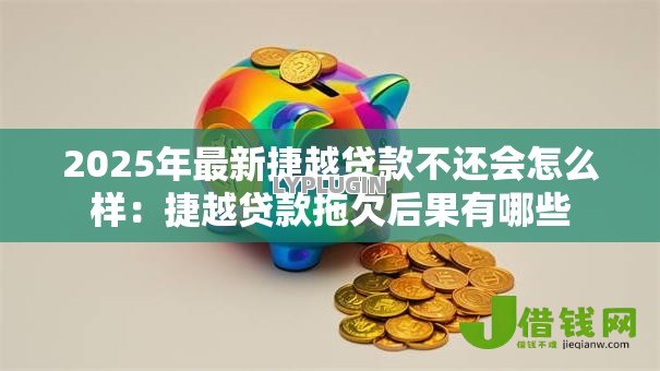 2025年最新捷越贷款不还会怎么样：捷越贷款拖欠后果有哪些