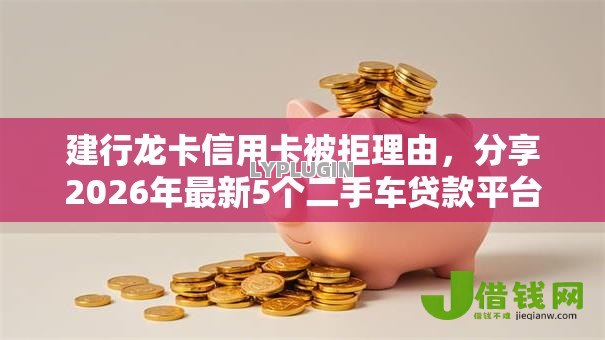 建行龙卡信用卡被拒理由，分享2026年最新5个二手车贷款平台