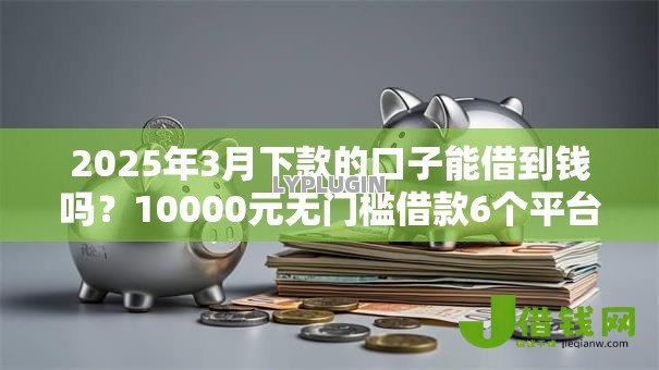 2025年3月下款的口子能借到钱吗？10000元无门槛借款6个平台推荐
