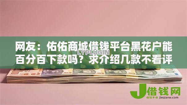 网友：佑佑商城借钱平台黑花户能百分百下款吗？求介绍几款不看评估的正规的借贷平台