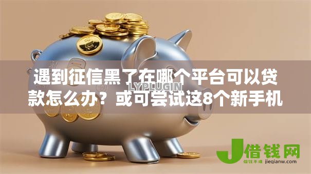 遇到征信黑了在哪个平台可以贷款怎么办?或可尝试这8个新手机号容易下款的软件 遇到征信黑了在哪个平台可以贷款怎么办?或可尝试这8个新手机号容易下款的软件