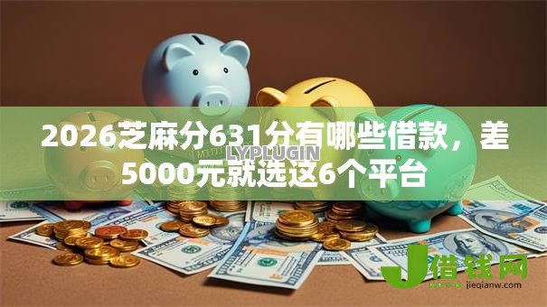 2026芝麻分631分有哪些借款,差5000元就选这6个平台 2026芝麻分631分有哪些借款,差5000元就选这6个平台