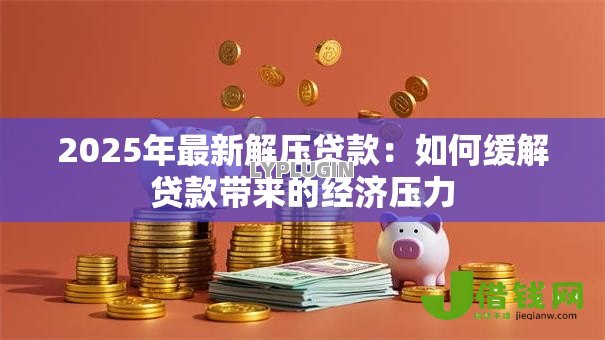 2025年最新解压贷款:如何缓解贷款带来的经济压力 2025年最新解压贷款:如何缓解贷款带来的经济压力