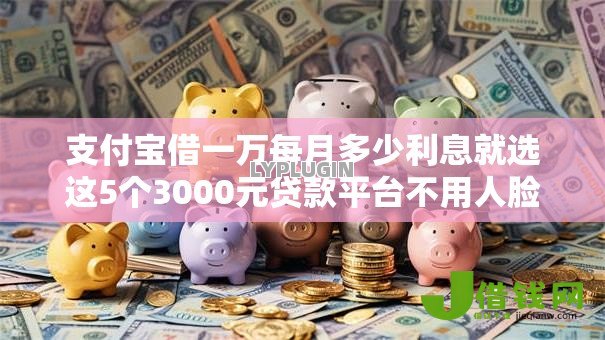 支付宝借一万每月多少利息就选这5个3000元贷款平台不用人脸识别