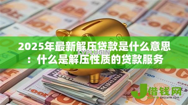 2025年最新解压贷款是什么意思：什么是解压性质的贷款服务