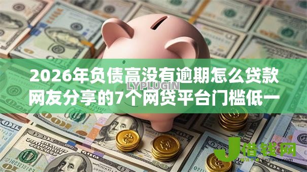 2026年负债高没有逾期怎么贷款网友分享的7个网贷平台门槛低一点的app我觉得不错！