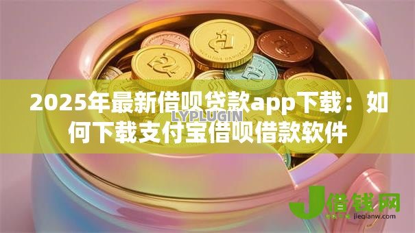 2025年最新借呗贷款app下载:如何下载支付宝借呗借款软件 2025年最新借呗贷款app下载:如何下载支付宝借呗借款软件
