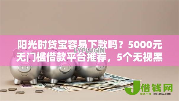 阳光时贷宝容易下款吗?5000元无门槛借款平台推荐,5个无视黑户也能下款的口子盘点 阳光时贷宝容易下款吗?5000元无门槛借款平台推荐,5个无视黑户也能下款的口子盘点