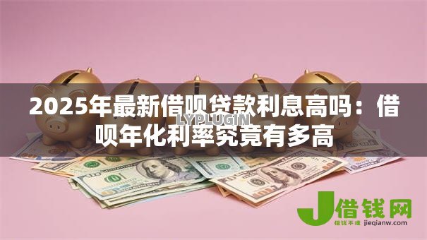 2025年最新借呗贷款利息高吗：借呗年化利率究竟有多高