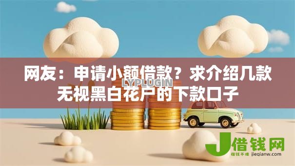 网友:申请小额借款?求介绍几款无视黑白花户的下款口子 网友:申请小额借款?求介绍几款无视黑白花户的下款口子