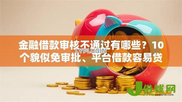 金融借款审核不通过有哪些？10个貌似免审批、平台借款容易贷款合集