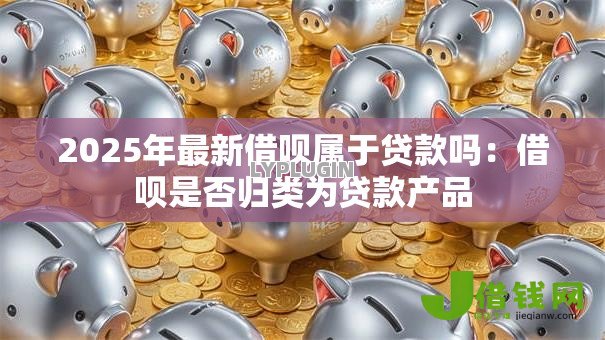 2025年最新借呗属于贷款吗：借呗是否归类为贷款产品