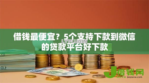 借钱最便宜?5个支持下款到微信的贷款平台好下款 借钱最便宜?5个支持下款到微信的贷款平台好下款