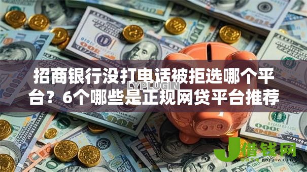 招商银行没打电话被拒选哪个平台?6个哪些是正规网贷平台推荐 招商银行没打电话被拒选哪个平台?6个哪些是正规网贷平台推荐