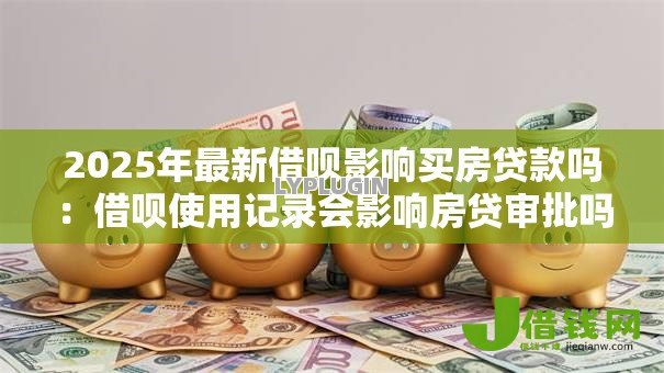 2025年最新借呗影响买房贷款吗：借呗使用记录会影响房贷审批吗