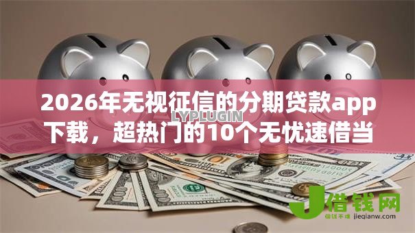 2026年无视征信的分期贷款app下载，超热门的10个无忧速借当天放款的软件推荐