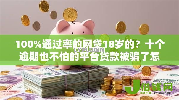 100%通过率的网贷18岁的?十个逾期也不怕的平台贷款被骗了怎么办 100%通过率的网贷18岁的?十个逾期也不怕的平台贷款被骗了怎么办