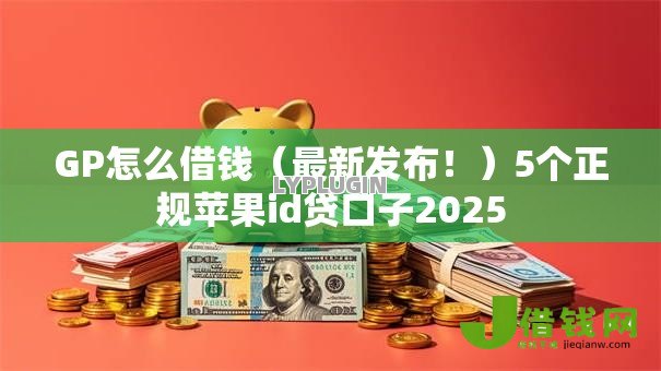 GP怎么借钱(最新发布!)5个正规苹果id贷口子2025 GP怎么借钱(最新发布!)5个正规苹果id贷口子2025