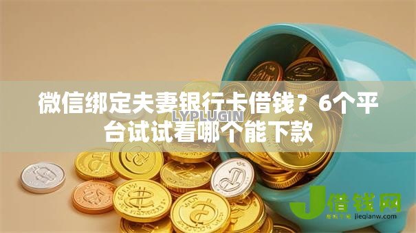 微信绑定夫妻银行卡借钱？6个平台试试看哪个能下款