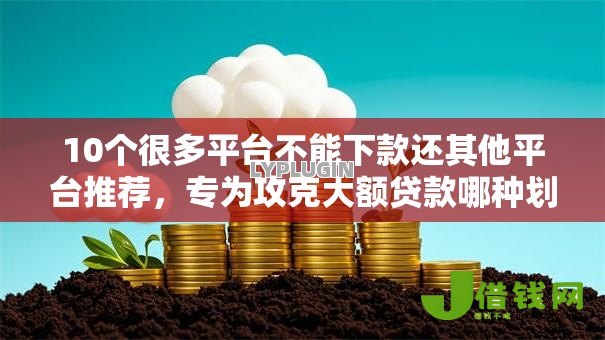 10个很多平台不能下款还其他平台推荐,专为攻克大额贷款哪种划算些好下款难题 10个很多平台不能下款还其他平台推荐,专为攻克大额贷款哪种划算些好下款难题