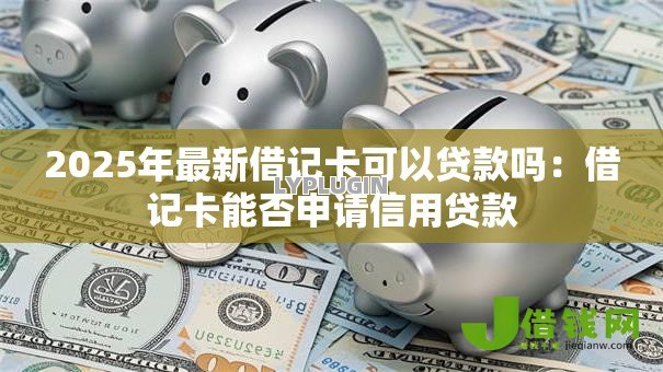 2025年最新借记卡可以贷款吗：借记卡能否申请信用贷款