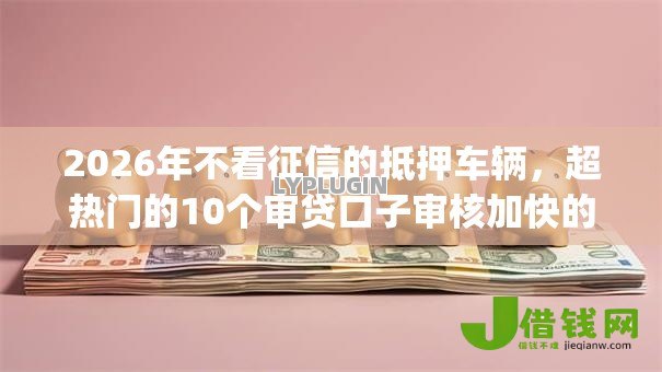 2026年不看征信的抵押车辆，超热门的10个审贷口子审核加快的app推荐