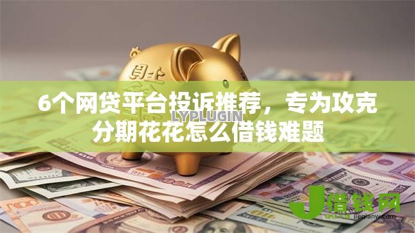 6个网贷平台投诉推荐，专为攻克分期花花怎么借钱难题