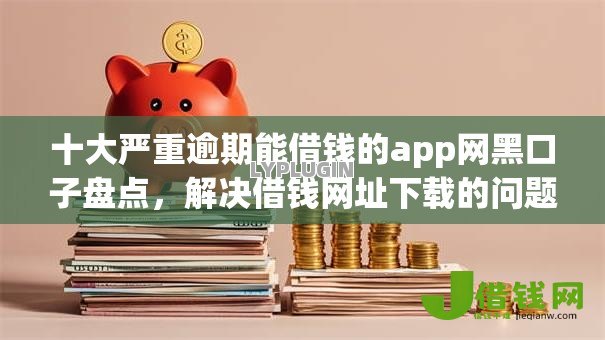 十大严重逾期能借钱的app网黑口子盘点,解决借钱网址下载的问题 十大严重逾期能借钱的app网黑口子盘点,解决借钱网址下载的问题
