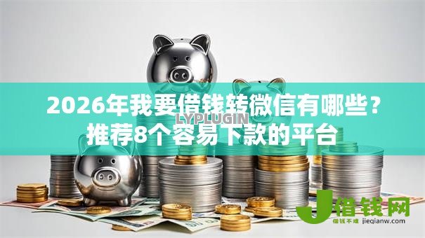 2026年我要借钱转微信有哪些？推荐8个容易下款的平台