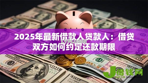2025年最新借款人贷款人:借贷双方如何约定还款期限 2025年最新借款人贷款人:借贷双方如何约定还款期限