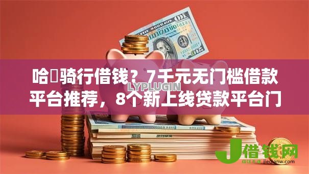 哈啰骑行借钱？7千元无门槛借款平台推荐，8个新上线贷款平台门槛低app盘点