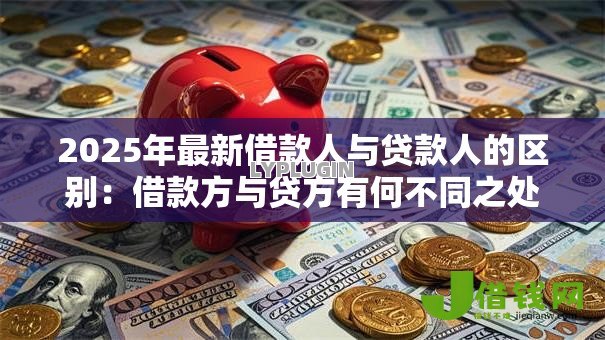 2025年最新借款人与贷款人的区别：借款方与贷方有何不同之处