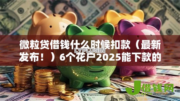 微粒贷借钱什么时候扣款(最新发布!)6个花户2025能下款的口子 微粒贷借钱什么时候扣款(最新发布!)6个花户2025能下款的口子