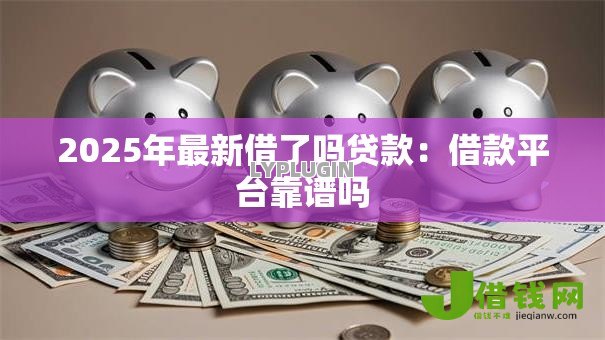 2025年最新借了吗贷款：借款平台靠谱吗