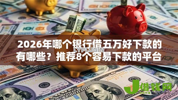 2026年哪个银行借五万好下款的有哪些？推荐8个容易下款的平台